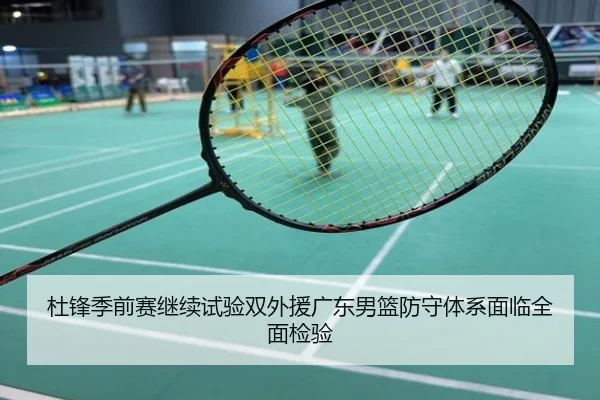 杜锋季前赛继续试验双外援广东男篮防守体系面临全面检验