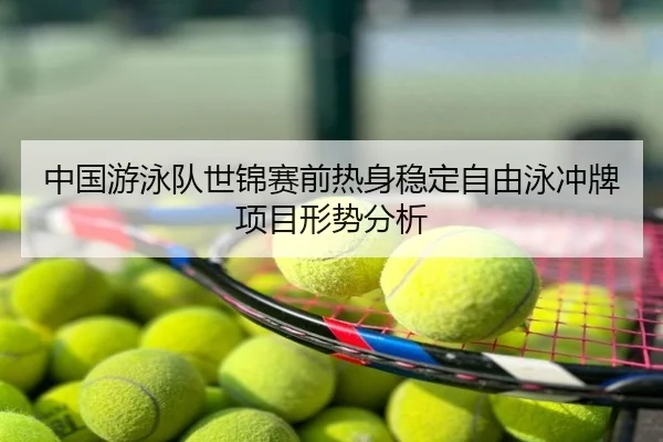 中国游泳队世锦赛前热身稳定自由泳冲牌项目形势分析
